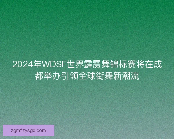 2024年WDSF世界霹雳舞锦标赛将在成都举办引领全球街舞新潮流 2024年WDSF世界霹雳舞锦标赛将在成都举办引领全球街舞新潮流