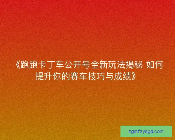 《跑跑卡丁车公开号全新玩法揭秘 如何提升你的赛车技巧与成绩》 《跑跑卡丁车公开号全新玩法揭秘 如何提升你的赛车技巧与成绩》