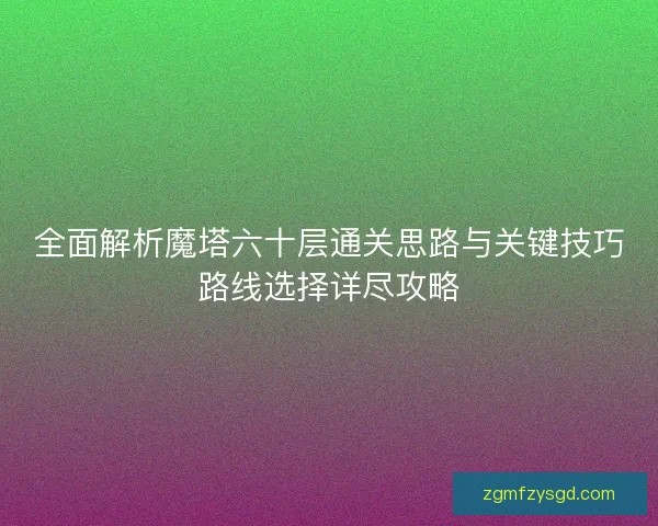 全面解析魔塔六十层通关思路与关键技巧路线选择详尽攻略
