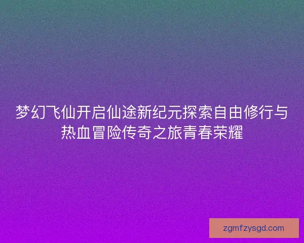 梦幻飞仙开启仙途新纪元探索自由修行与热血冒险传奇之旅青春荣耀