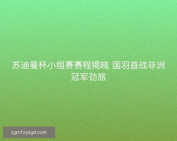 苏迪曼杯小组赛赛程揭晓 国羽首战非洲冠军劲旅