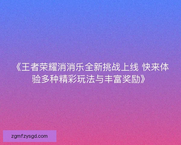 《王者荣耀消消乐全新挑战上线 快来体验多种精彩玩法与丰富奖励》