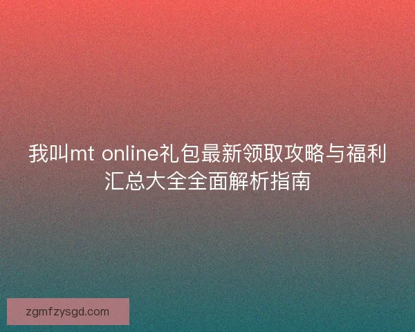 我叫mt online礼包最新领取攻略与福利汇总大全全面解析指南