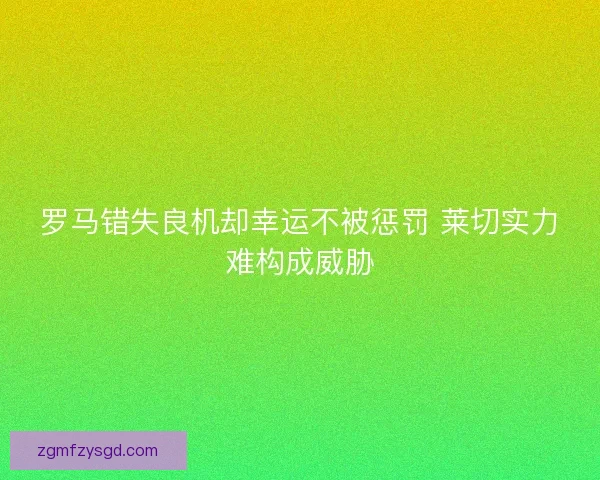 罗马错失良机却幸运不被惩罚 莱切实力难构成威胁