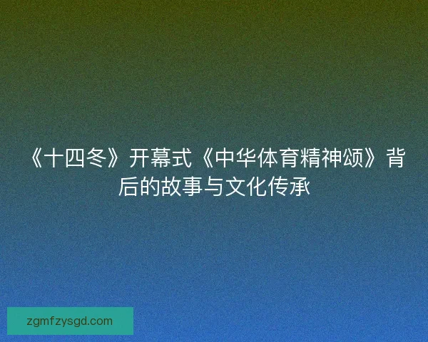 《十四冬》开幕式《中华体育精神颂》背后的故事与文化传承 《十四冬》开幕式《中华体育精神颂》背后的故事与文化传承