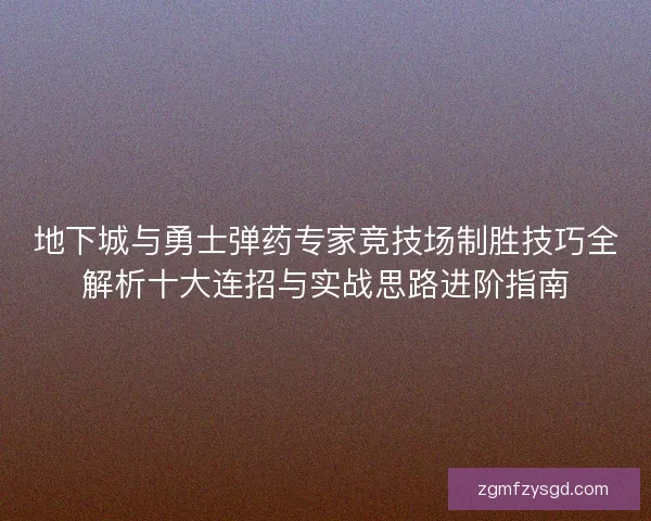 地下城与勇士弹药专家竞技场制胜技巧全解析十大连招与实战思路进阶指南 地下城与勇士弹药专家竞技场制胜技巧全解析十大连招与实战思路进阶指南
