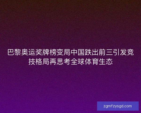 巴黎奥运奖牌榜变局中国跌出前三引发竞技格局再思考全球体育生态 巴黎奥运奖牌榜变局中国跌出前三引发竞技格局再思考全球体育生态
