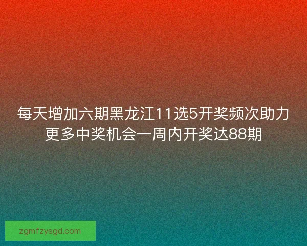 每天增加六期黑龙江11选5开奖频次助力更多中奖机会一周内开奖达88期 每天增加六期黑龙江11选5开奖频次助力更多中奖机会一周内开奖达88期