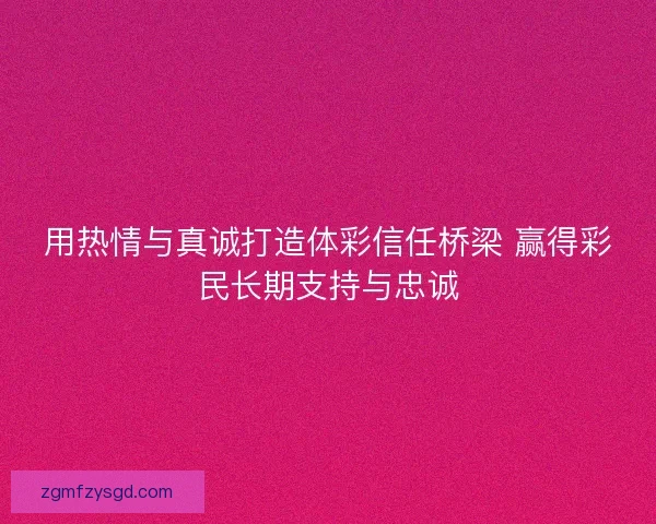 用热情与真诚打造体彩信任桥梁 赢得彩民长期支持与忠诚 用热情与真诚打造体彩信任桥梁 赢得彩民长期支持与忠诚