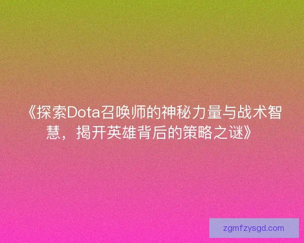 《探索Dota召唤师的神秘力量与战术智慧,揭开英雄背后的策略之谜》 《探索Dota召唤师的神秘力量与战术智慧,揭开英雄背后的策略之谜》