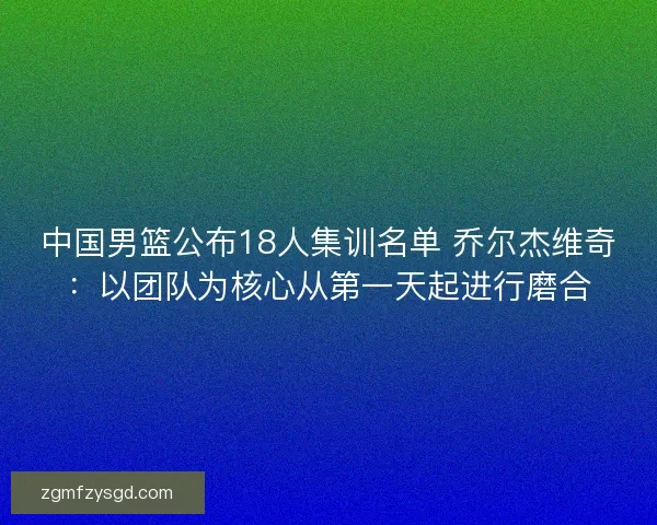中国男篮公布18人集训名单 乔尔杰维奇:以团队为核心从第一天起进行磨合 中国男篮公布18人集训名单 乔尔杰维奇:以团队为核心从第一天起进行磨合