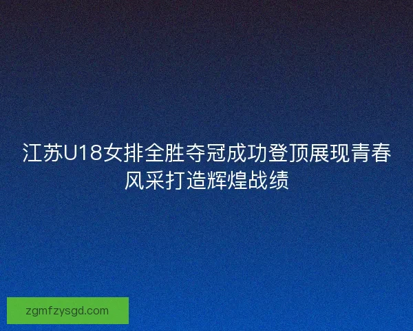 江苏U18女排全胜夺冠成功登顶展现青春风采打造辉煌战绩 江苏U18女排全胜夺冠成功登顶展现青春风采打造辉煌战绩