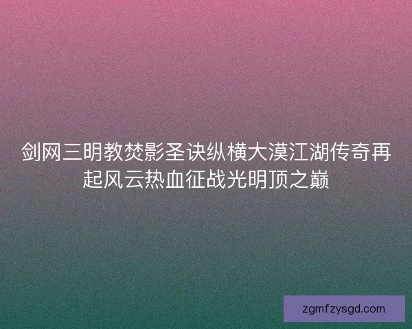 剑网三明教焚影圣诀纵横大漠江湖传奇再起风云热血征战光明顶之巅 剑网三明教焚影圣诀纵横大漠江湖传奇再起风云热血征战光明顶之巅