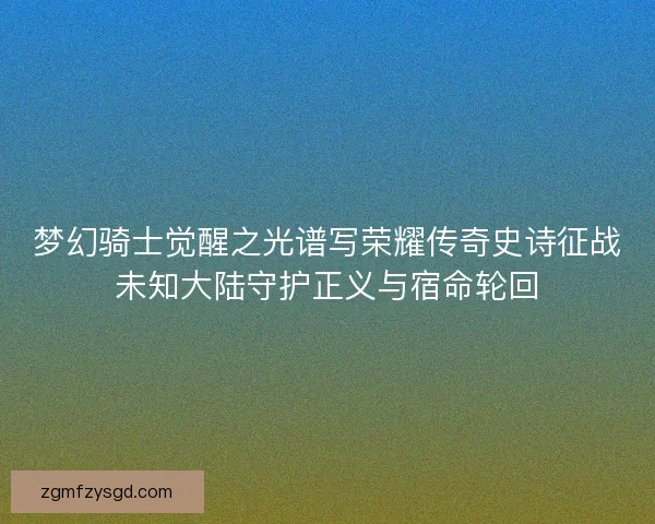 梦幻骑士觉醒之光谱写荣耀传奇史诗征战未知大陆守护正义与宿命轮回 梦幻骑士觉醒之光谱写荣耀传奇史诗征战未知大陆守护正义与宿命轮回