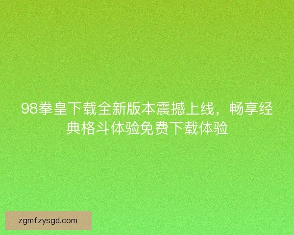 98拳皇下载全新版本震撼上线，畅享经典格斗体验免费下载体验