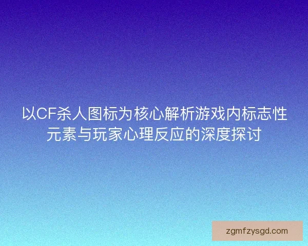 以CF杀人图标为核心解析游戏内标志性元素与玩家心理反应的深度探讨