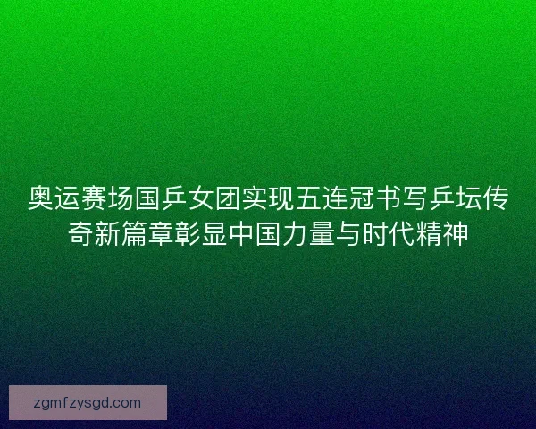 奥运赛场国乒女团实现五连冠书写乒坛传奇新篇章彰显中国力量与时代精神
