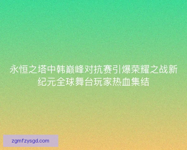 永恒之塔中韩巅峰对抗赛引爆荣耀之战新纪元全球舞台玩家热血集结 永恒之塔中韩巅峰对抗赛引爆荣耀之战新纪元全球舞台玩家热血集结