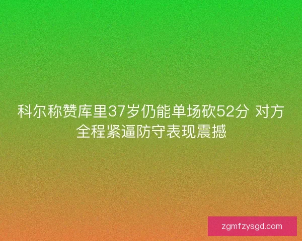 科尔称赞库里37岁仍能单场砍52分 对方全程紧逼防守表现震撼 科尔称赞库里37岁仍能单场砍52分 对方全程紧逼防守表现震撼