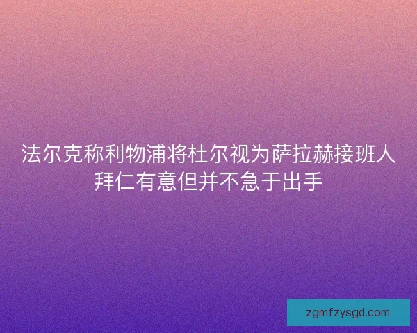 法尔克称利物浦将杜尔视为萨拉赫接班人拜仁有意但并不急于出手 法尔克称利物浦将杜尔视为萨拉赫接班人拜仁有意但并不急于出手