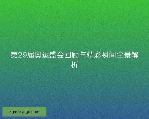 第29届奥运盛会回顾与精彩瞬间全景解析