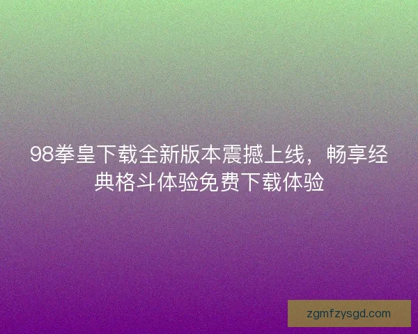98拳皇下载全新版本震撼上线，畅享经典格斗体验免费下载体验