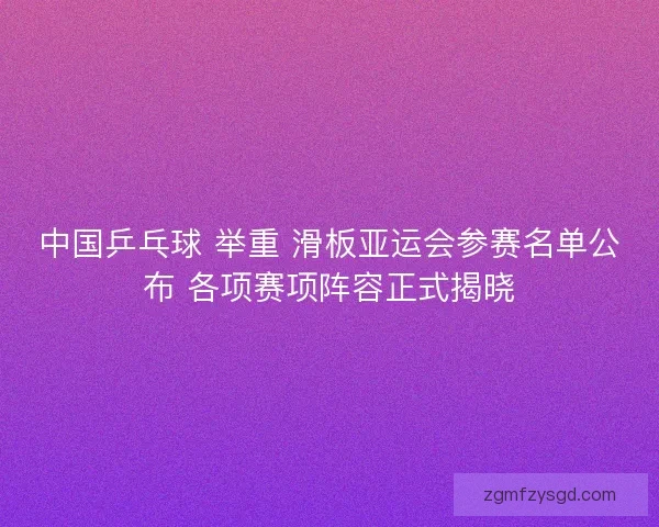中国乒乓球 举重 滑板亚运会参赛名单公布 各项赛项阵容正式揭晓