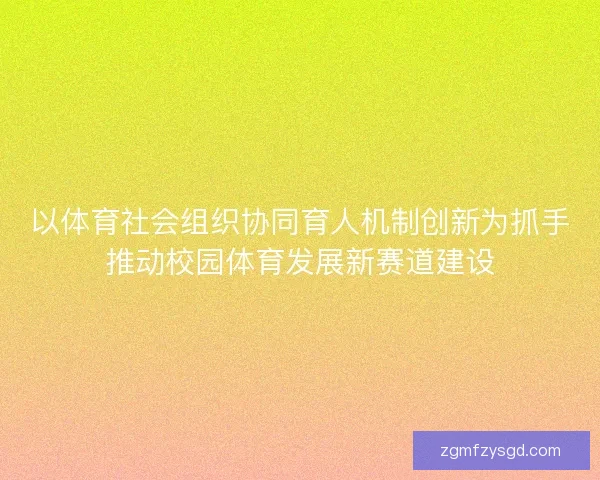 以体育社会组织协同育人机制创新为抓手推动校园体育发展新赛道建设