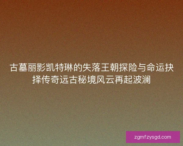 古墓丽影凯特琳的失落王朝探险与命运抉择传奇远古秘境风云再起波澜