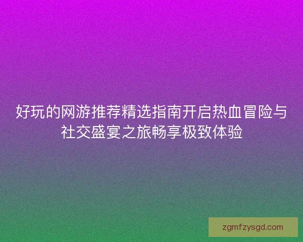 好玩的网游推荐精选指南开启热血冒险与社交盛宴之旅畅享极致体验