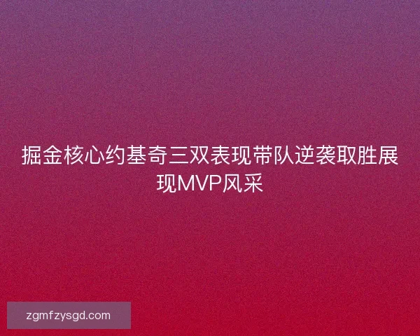 掘金核心约基奇三双表现带队逆袭取胜展现MVP风采