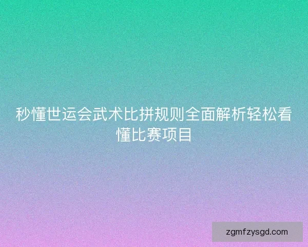 秒懂世运会武术比拼规则全面解析轻松看懂比赛项目