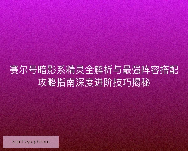 赛尔号暗影系精灵全解析与最强阵容搭配攻略指南深度进阶技巧揭秘