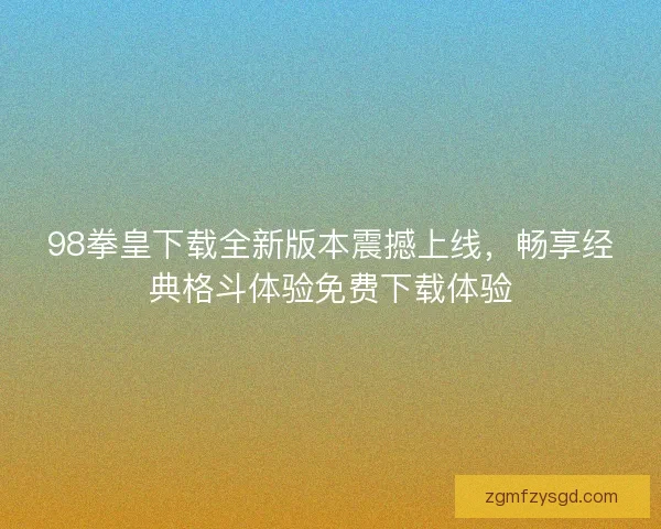 98拳皇下载全新版本震撼上线，畅享经典格斗体验免费下载体验