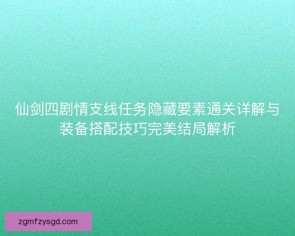 仙剑四剧情支线任务隐藏要素通关详解与装备搭配技巧完美结局解析