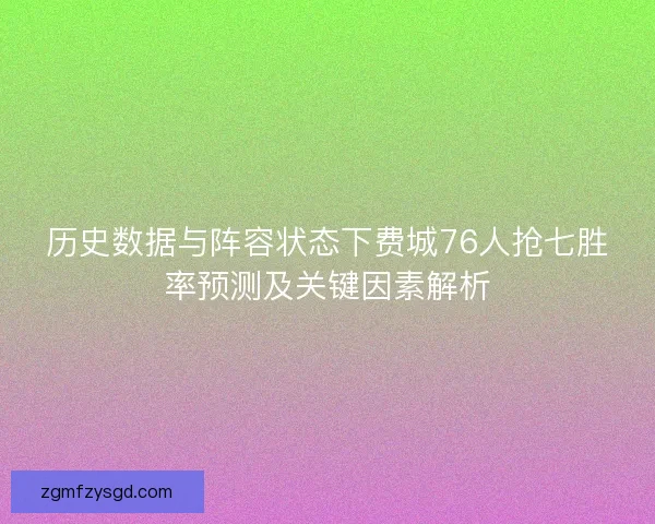 历史数据与阵容状态下费城76人抢七胜率预测及关键因素解析
