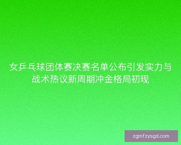 女乒乓球团体赛决赛名单公布引发实力与战术热议新周期冲金格局初现 女乒乓球团体赛决赛名单公布引发实力与战术热议新周期冲金格局初现