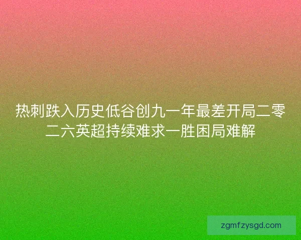 热刺跌入历史低谷创九一年最差开局二零二六英超持续难求一胜困局难解 热刺跌入历史低谷创九一年最差开局二零二六英超持续难求一胜困局难解