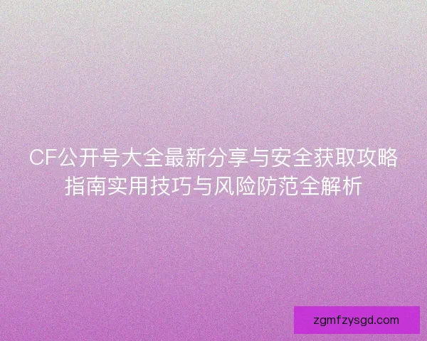 CF公开号大全最新分享与安全获取攻略指南实用技巧与风险防范全解析 CF公开号大全最新分享与安全获取攻略指南实用技巧与风险防范全解析